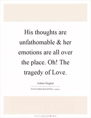 His thoughts are unfathomable and her emotions are all over the place. Oh! The tragedy of Love Picture Quote #1