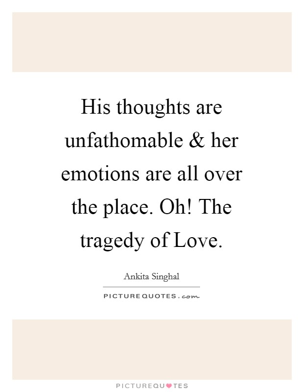 His thoughts are unfathomable and her emotions are all over the place. Oh! The tragedy of Love. Picture Quote #1