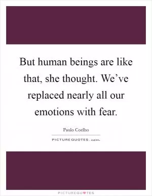 But human beings are like that, she thought. We’ve replaced nearly all our emotions with fear Picture Quote #1