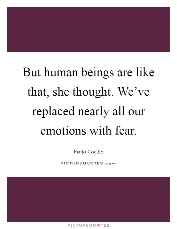 But human beings are like that, she thought. We've replaced nearly all our emotions with fear. Picture Quote #1