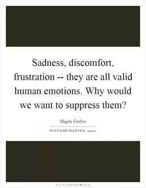 Sadness, discomfort, frustration -- they are all valid human emotions. Why would we want to suppress them? Picture Quote #1