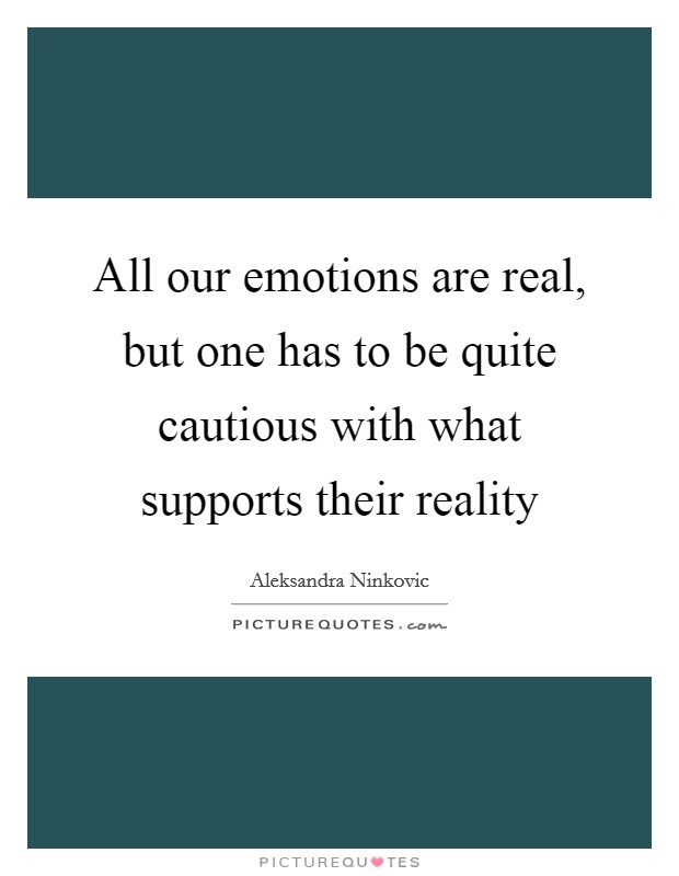 All our emotions are real, but one has to be quite cautious with what supports their reality Picture Quote #1