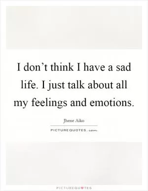 I don’t think I have a sad life. I just talk about all my feelings and emotions Picture Quote #1