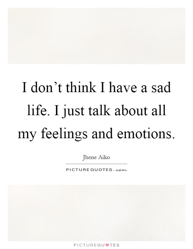 I don't think I have a sad life. I just talk about all my feelings and emotions. Picture Quote #1