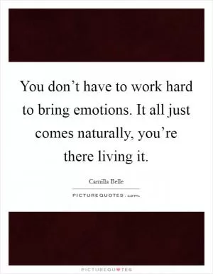 You don’t have to work hard to bring emotions. It all just comes naturally, you’re there living it Picture Quote #1
