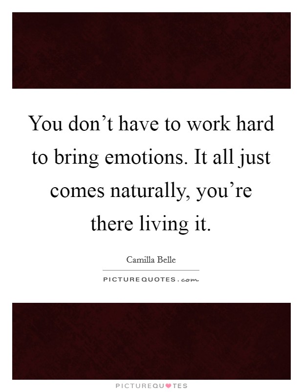 You don't have to work hard to bring emotions. It all just comes naturally, you're there living it. Picture Quote #1