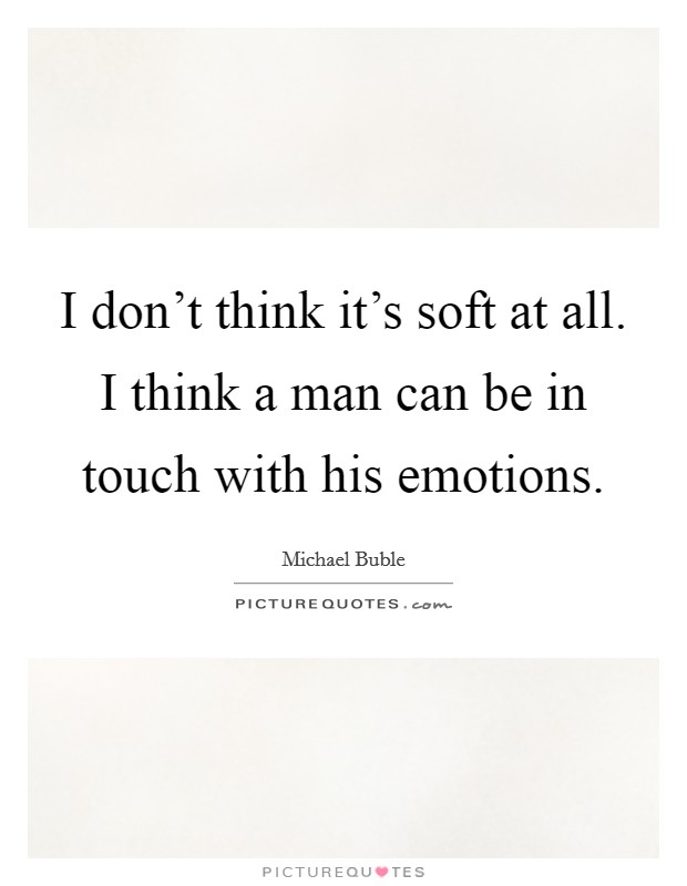 I don't think it's soft at all. I think a man can be in touch with his emotions. Picture Quote #1