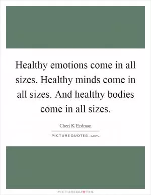 Healthy emotions come in all sizes. Healthy minds come in all sizes. And healthy bodies come in all sizes Picture Quote #1