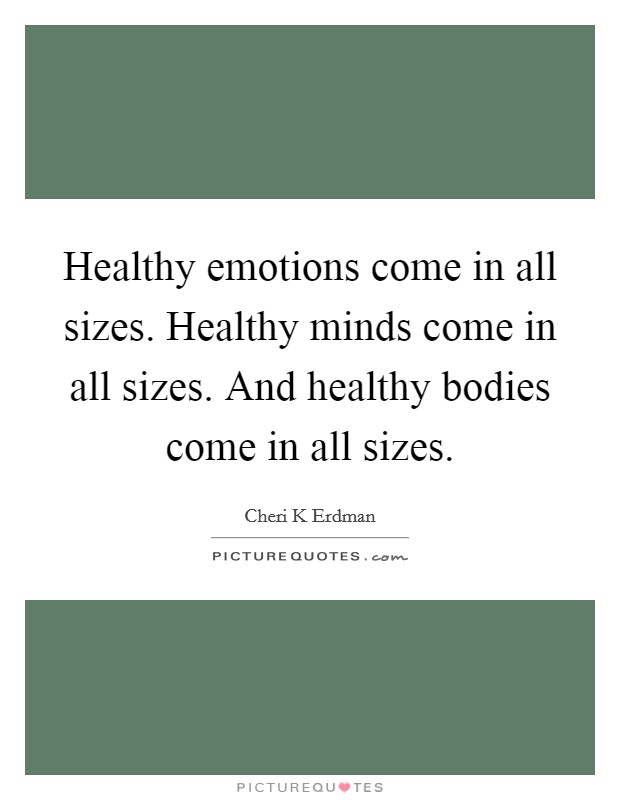 Healthy emotions come in all sizes. Healthy minds come in all sizes. And healthy bodies come in all sizes. Picture Quote #1
