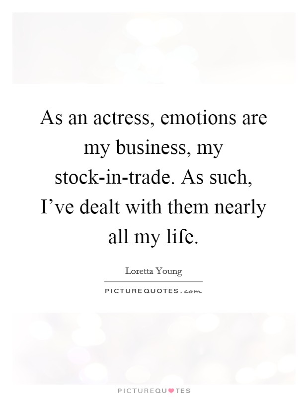 As an actress, emotions are my business, my stock-in-trade. As such, I've dealt with them nearly all my life. Picture Quote #1
