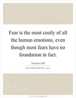 Fear is the most costly of all the human emotions, even though most fears have no foundation in fact Picture Quote #1
