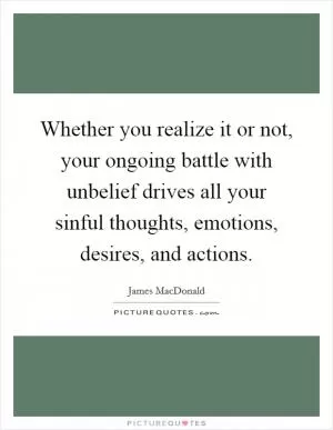 Whether you realize it or not, your ongoing battle with unbelief drives all your sinful thoughts, emotions, desires, and actions Picture Quote #1