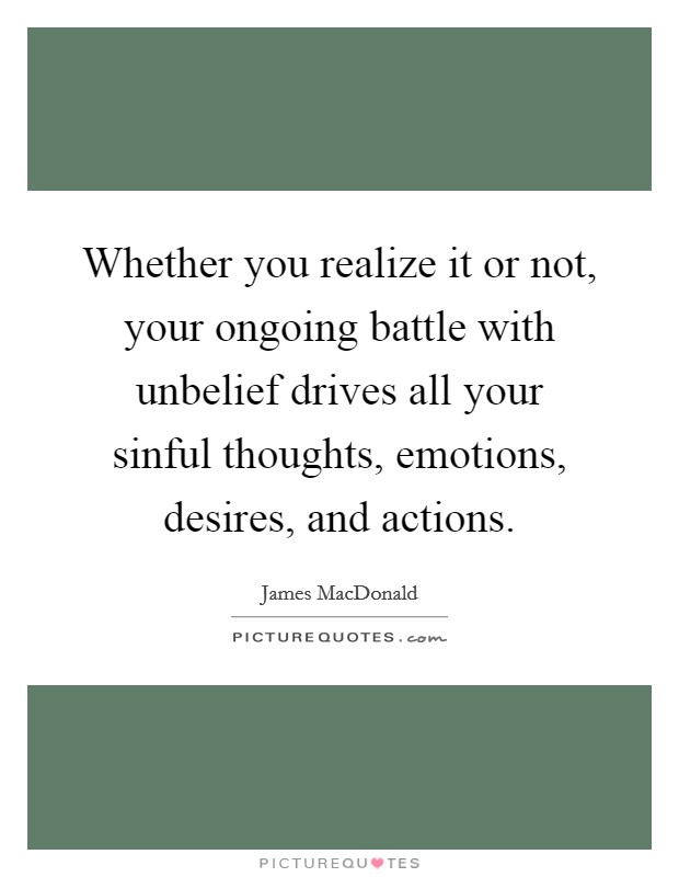 Whether you realize it or not, your ongoing battle with unbelief drives all your sinful thoughts, emotions, desires, and actions. Picture Quote #1