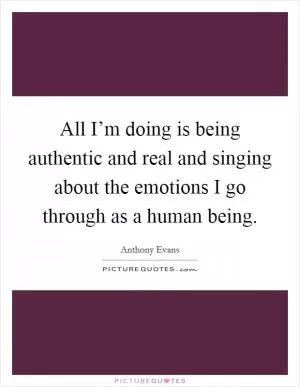 All I’m doing is being authentic and real and singing about the emotions I go through as a human being Picture Quote #1