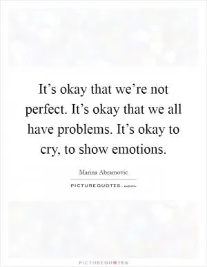It’s okay that we’re not perfect. It’s okay that we all have problems. It’s okay to cry, to show emotions Picture Quote #1