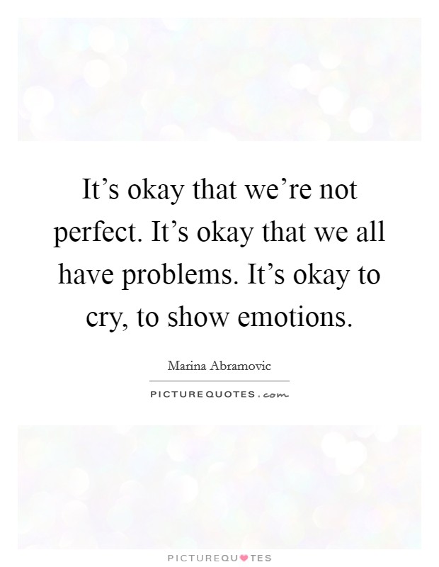 It's okay that we're not perfect. It's okay that we all have problems. It's okay to cry, to show emotions. Picture Quote #1