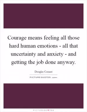 Courage means feeling all those hard human emotions - all that uncertainty and anxiety - and getting the job done anyway Picture Quote #1
