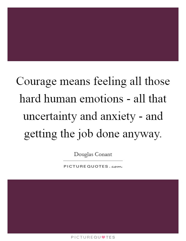 Courage means feeling all those hard human emotions - all that uncertainty and anxiety - and getting the job done anyway. Picture Quote #1