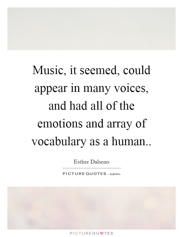 Music, it seemed, could appear in many voices, and had all of the emotions and array of vocabulary as a human.. Picture Quote #1
