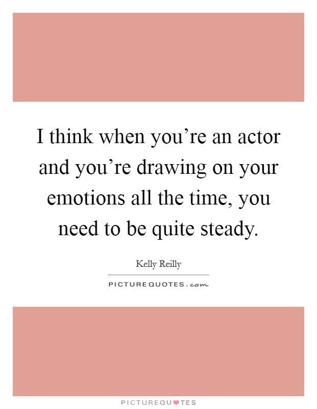 I think when you're an actor and you're drawing on your emotions all the time, you need to be quite steady. Picture Quote #1