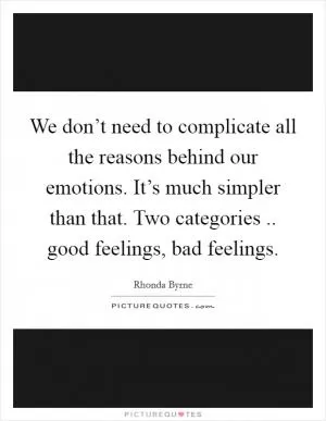 We don’t need to complicate all the reasons behind our emotions. It’s much simpler than that. Two categories .. good feelings, bad feelings Picture Quote #1