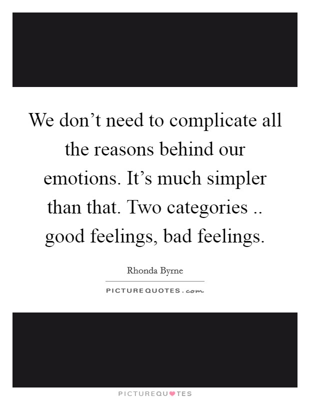 We don't need to complicate all the reasons behind our emotions. It's much simpler than that. Two categories .. good feelings, bad feelings. Picture Quote #1