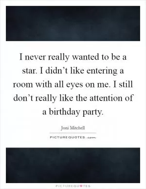 I never really wanted to be a star. I didn’t like entering a room with all eyes on me. I still don’t really like the attention of a birthday party Picture Quote #1