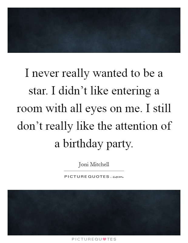 I never really wanted to be a star. I didn't like entering a room with all eyes on me. I still don't really like the attention of a birthday party. Picture Quote #1