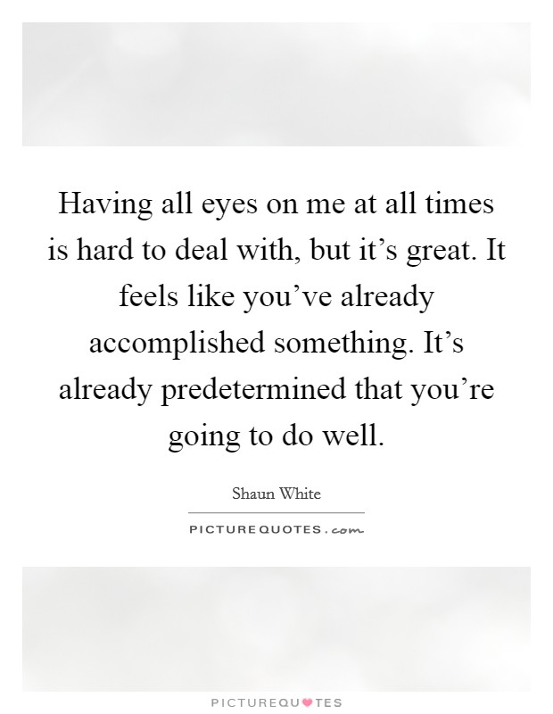 Having all eyes on me at all times is hard to deal with, but it's great. It feels like you've already accomplished something. It's already predetermined that you're going to do well. Picture Quote #1