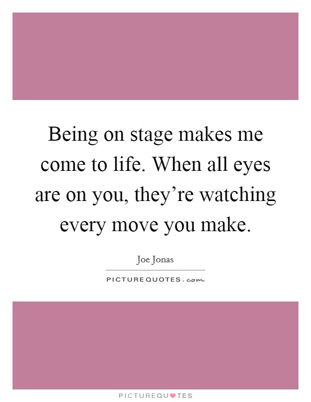Being on stage makes me come to life. When all eyes are on you, they're watching every move you make. Picture Quote #1