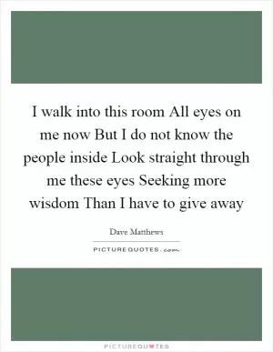 I walk into this room All eyes on me now But I do not know the people inside Look straight through me these eyes Seeking more wisdom Than I have to give away Picture Quote #1