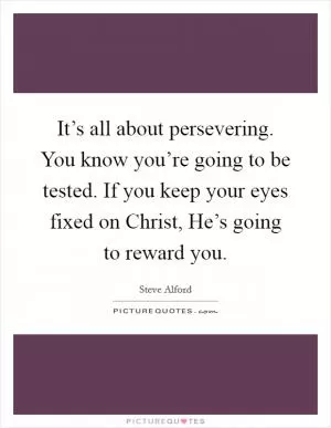 It’s all about persevering. You know you’re going to be tested. If you keep your eyes fixed on Christ, He’s going to reward you Picture Quote #1