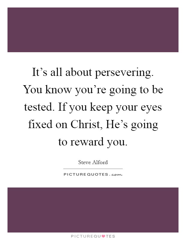 It's all about persevering. You know you're going to be tested. If you keep your eyes fixed on Christ, He's going to reward you. Picture Quote #1