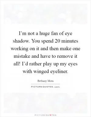 I’m not a huge fan of eye shadow. You spend 20 minutes working on it and then make one mistake and have to remove it all! I’d rather play up my eyes with winged eyeliner Picture Quote #1