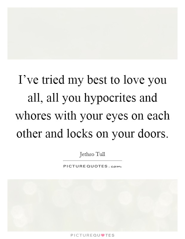 I've tried my best to love you all, all you hypocrites and whores with your eyes on each other and locks on your doors. Picture Quote #1