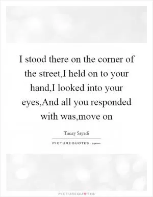 I stood there on the corner of the street,I held on to your hand,I looked into your eyes,And all you responded with was,move on Picture Quote #1