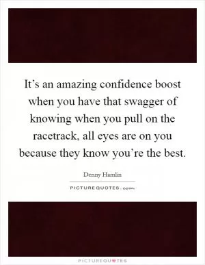 It’s an amazing confidence boost when you have that swagger of knowing when you pull on the racetrack, all eyes are on you because they know you’re the best Picture Quote #1