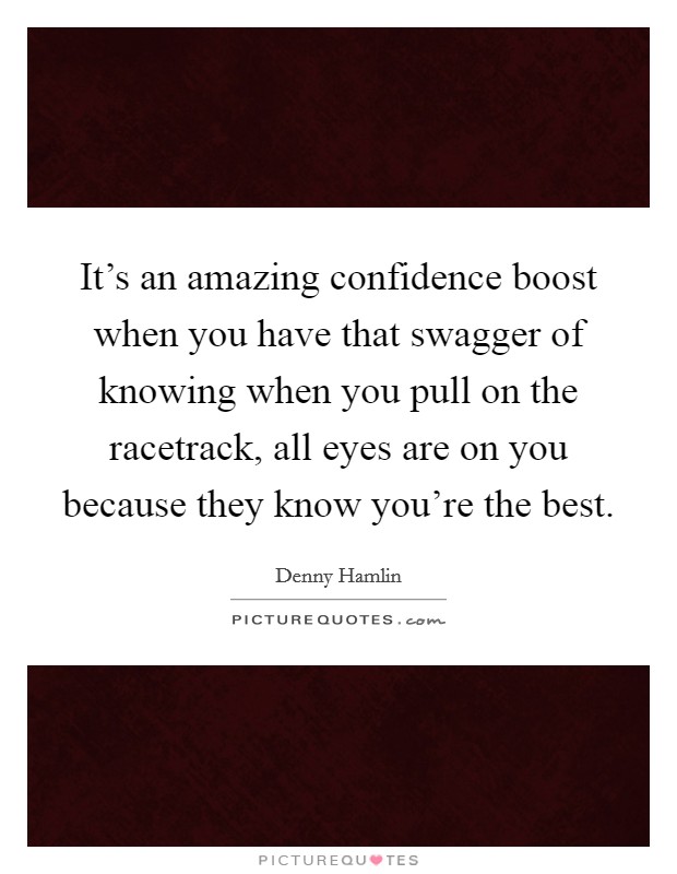 It's an amazing confidence boost when you have that swagger of knowing when you pull on the racetrack, all eyes are on you because they know you're the best. Picture Quote #1