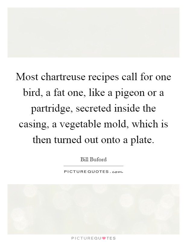 Most chartreuse recipes call for one bird, a fat one, like a pigeon or a partridge, secreted inside the casing, a vegetable mold, which is then turned out onto a plate. Picture Quote #1