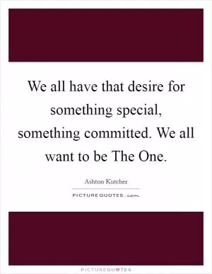 We all have that desire for something special, something committed. We all want to be The One Picture Quote #1