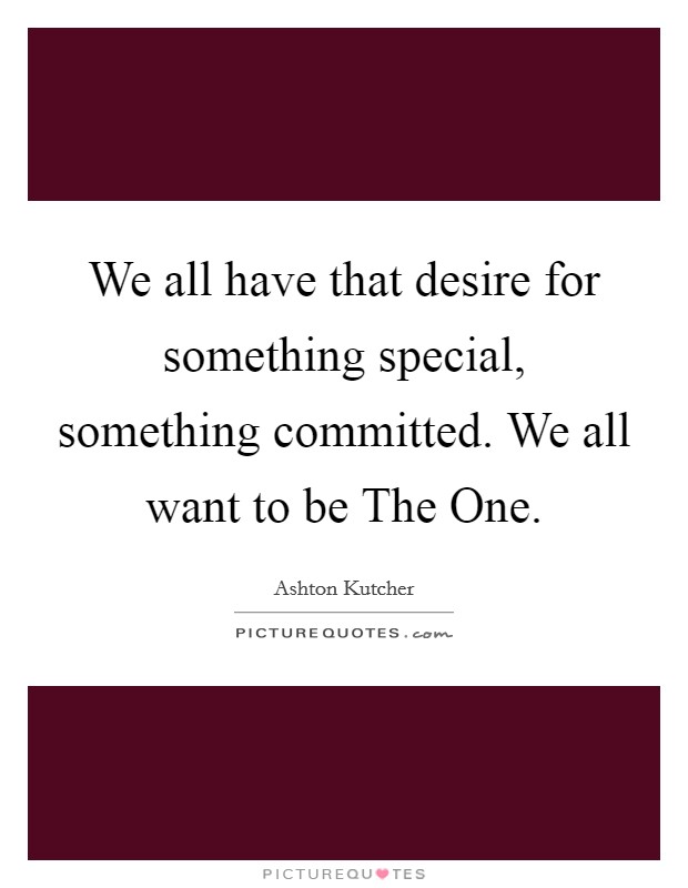 We all have that desire for something special, something committed. We all want to be The One. Picture Quote #1