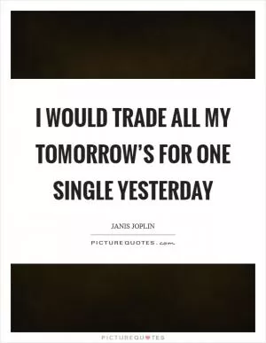 I would trade all my tomorrow’s for one single yesterday Picture Quote #1