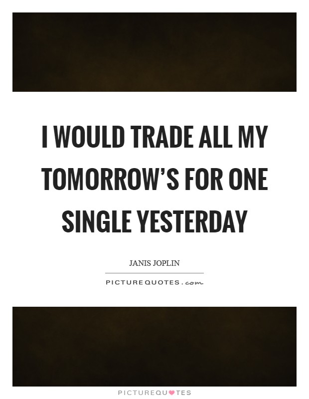 I would trade all my tomorrow's for one single yesterday Picture Quote #1