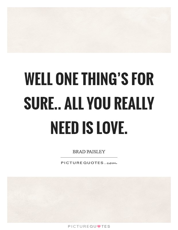 Well one thing's for sure.. all you really need is love. Picture Quote #1