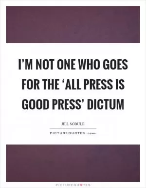 I’m not one who goes for the ‘all press is good press’ dictum Picture Quote #1