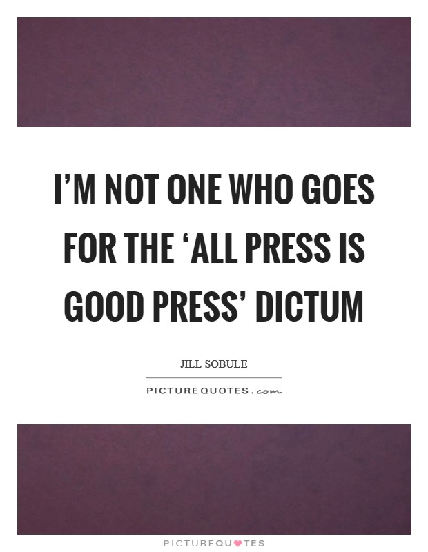 I'm not one who goes for the ‘all press is good press' dictum Picture Quote #1