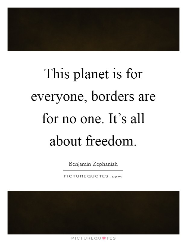 This planet is for everyone, borders are for no one. It's all about freedom. Picture Quote #1