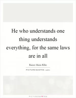 He who understands one thing understands everything, for the same laws are in all Picture Quote #1