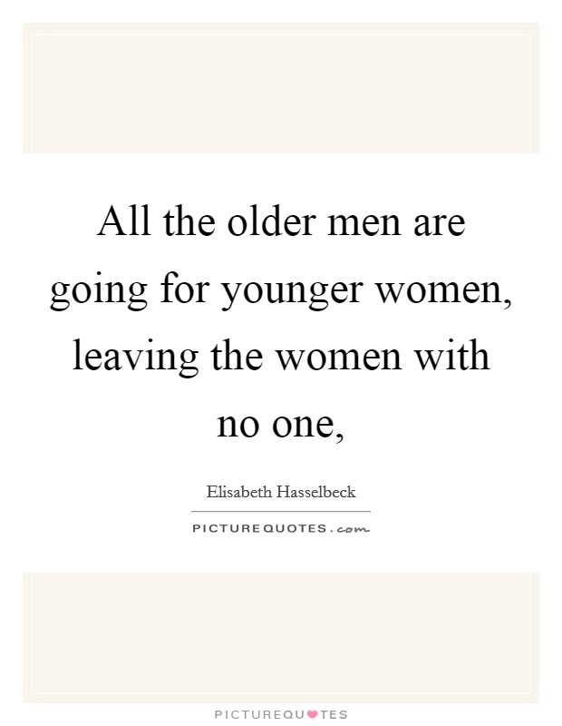 All the older men are going for younger women, leaving the women with no one, Picture Quote #1