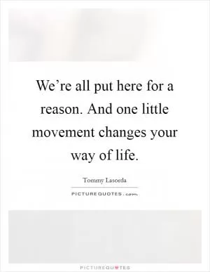 We’re all put here for a reason. And one little movement changes your way of life Picture Quote #1